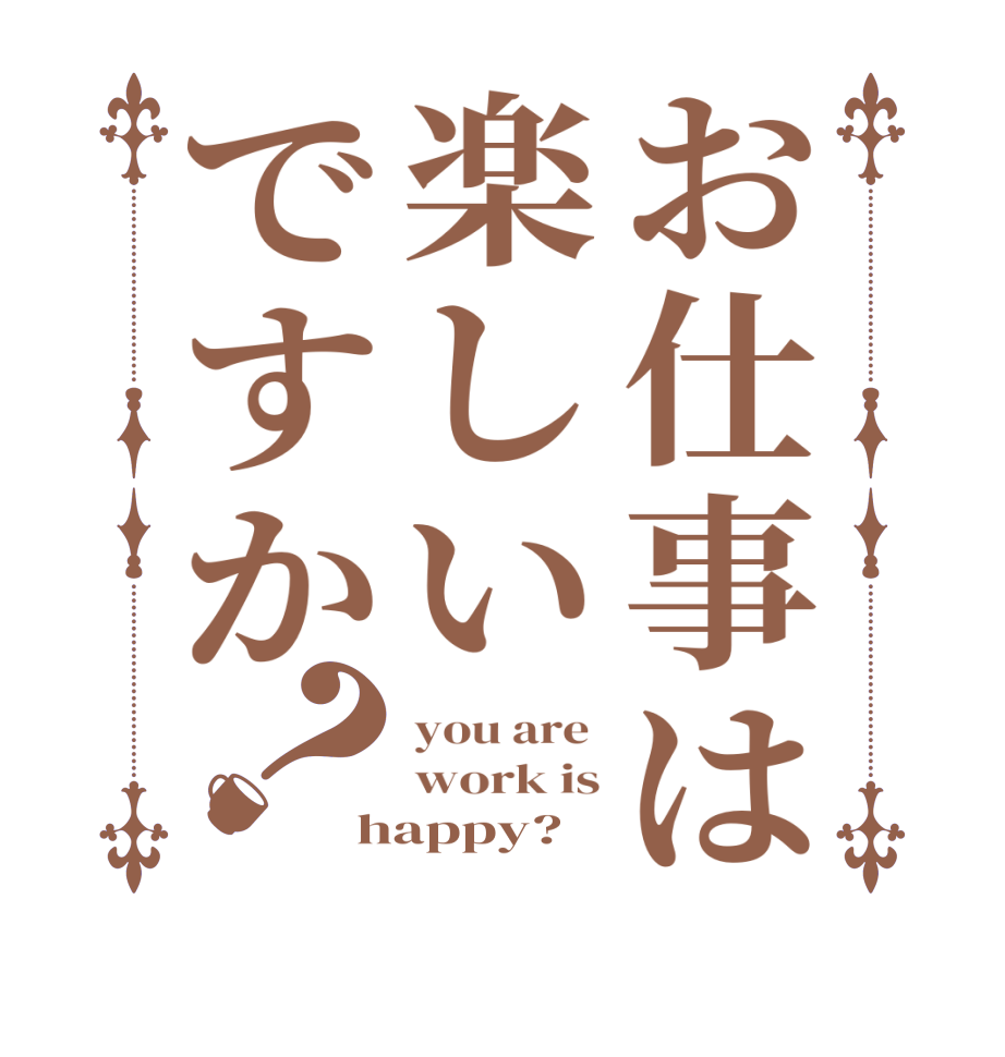 お仕事は楽しいですか？you are  work is happy?