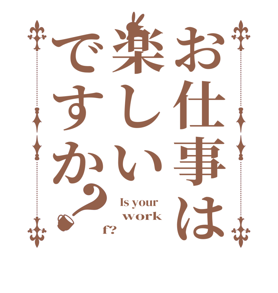 お仕事は楽しいですか？  Is your      work   f?  