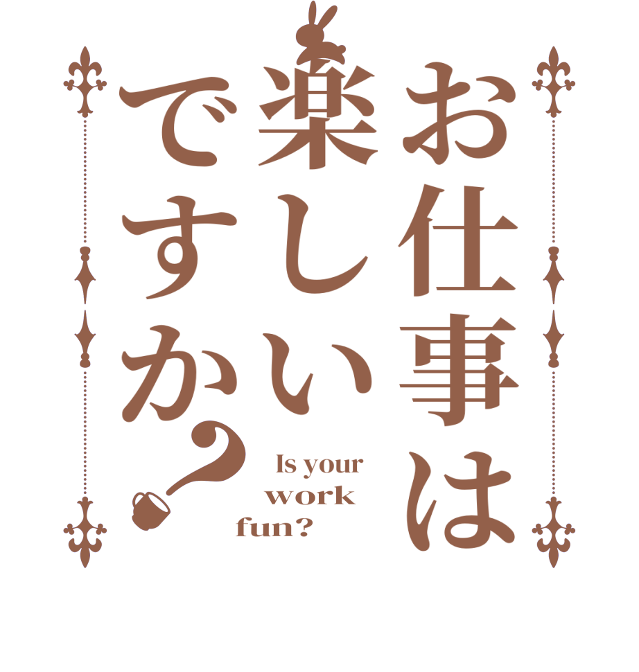 お仕事は楽しいですか？  Is your    work  fun?