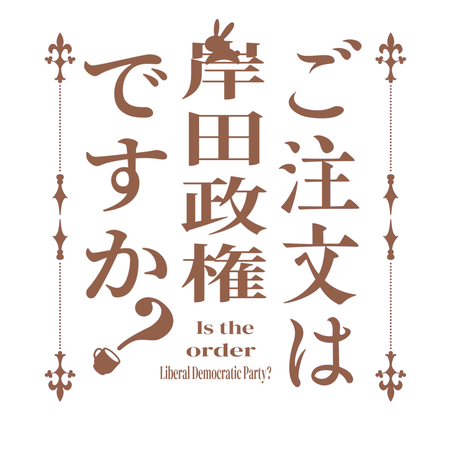 ご注文は岸田政権ですか？  Is the    order Liberal Democratic Party?