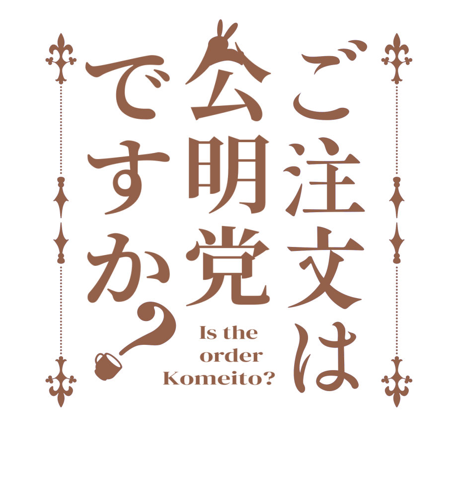ご注文は公明党ですか？  Is the      order   Komeito?