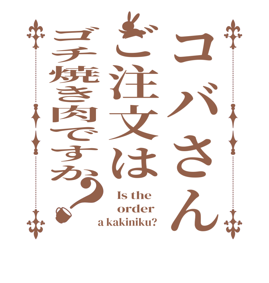 コバさんご注文はゴチ焼き肉ですか？  Is the      order    a kakiniku?  