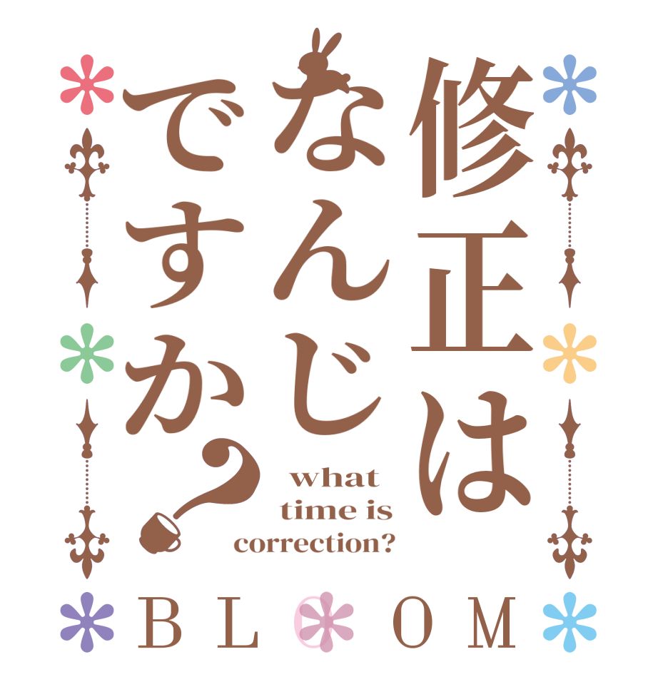 修正はなんじですか？BLOOM   what  time is correction?