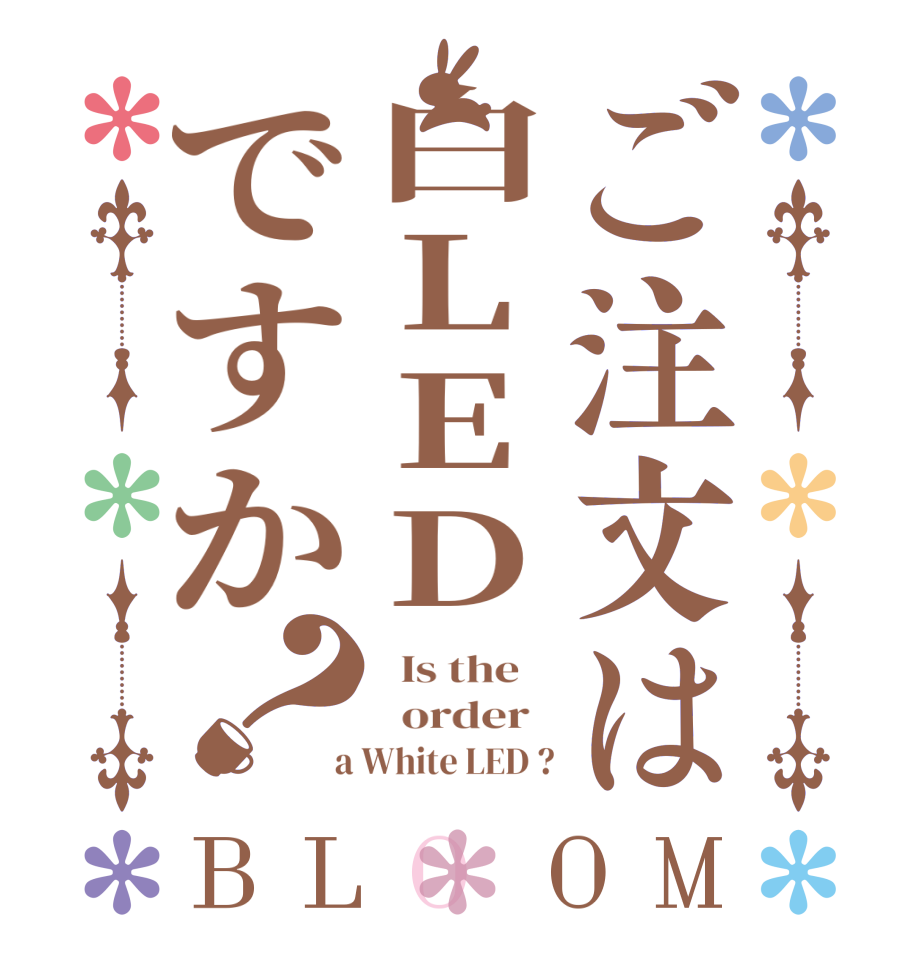 ご注文は白LEDですか？BLOOM   Is the      order    a White LED ?