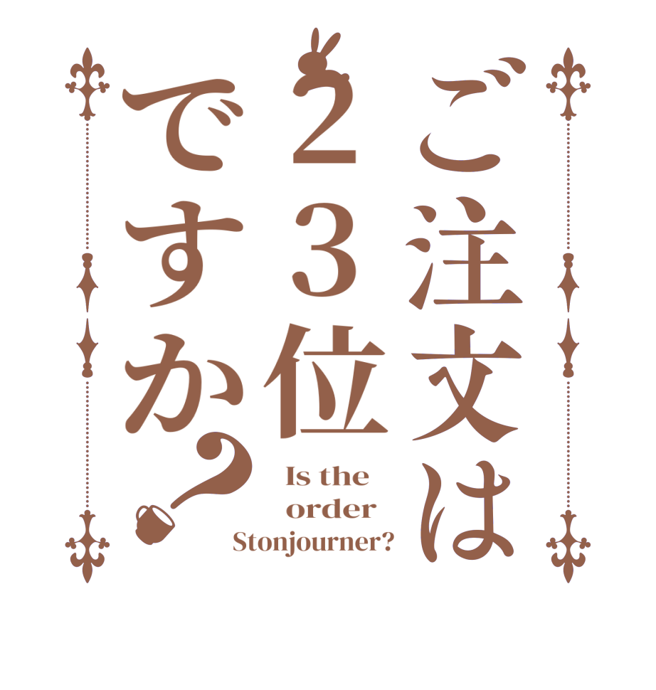 ご注文は23位ですか？  Is the      order   Stonjourner?