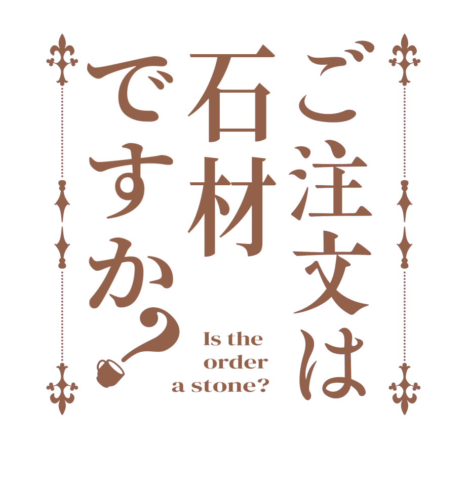 ご注文は石材ですか？  Is the      order    a stone?  