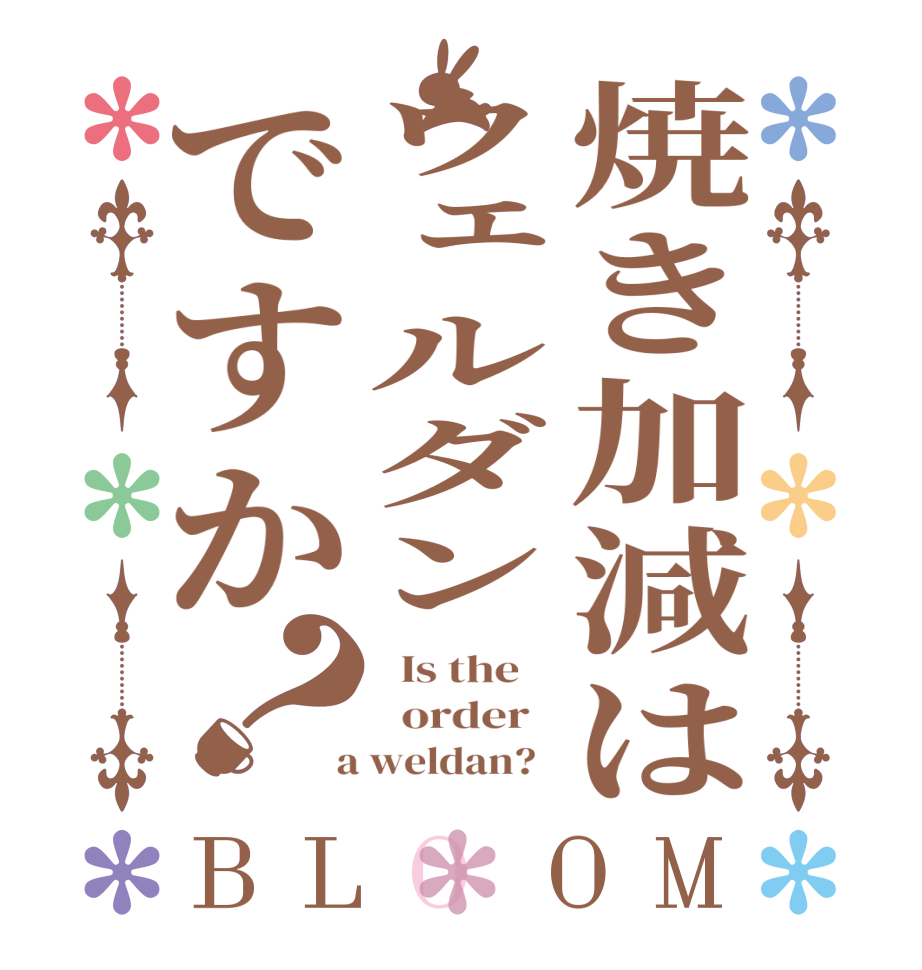 焼き加減はウェルダンですか？BLOOM   Is the      order    a weldan?  