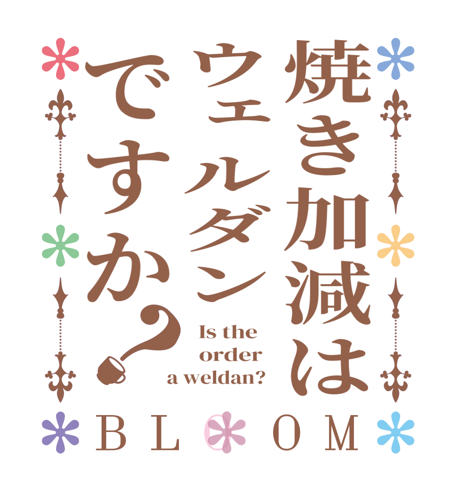 焼き加減はウェルダンですか？BLOOM   Is the      order    a weldan?  