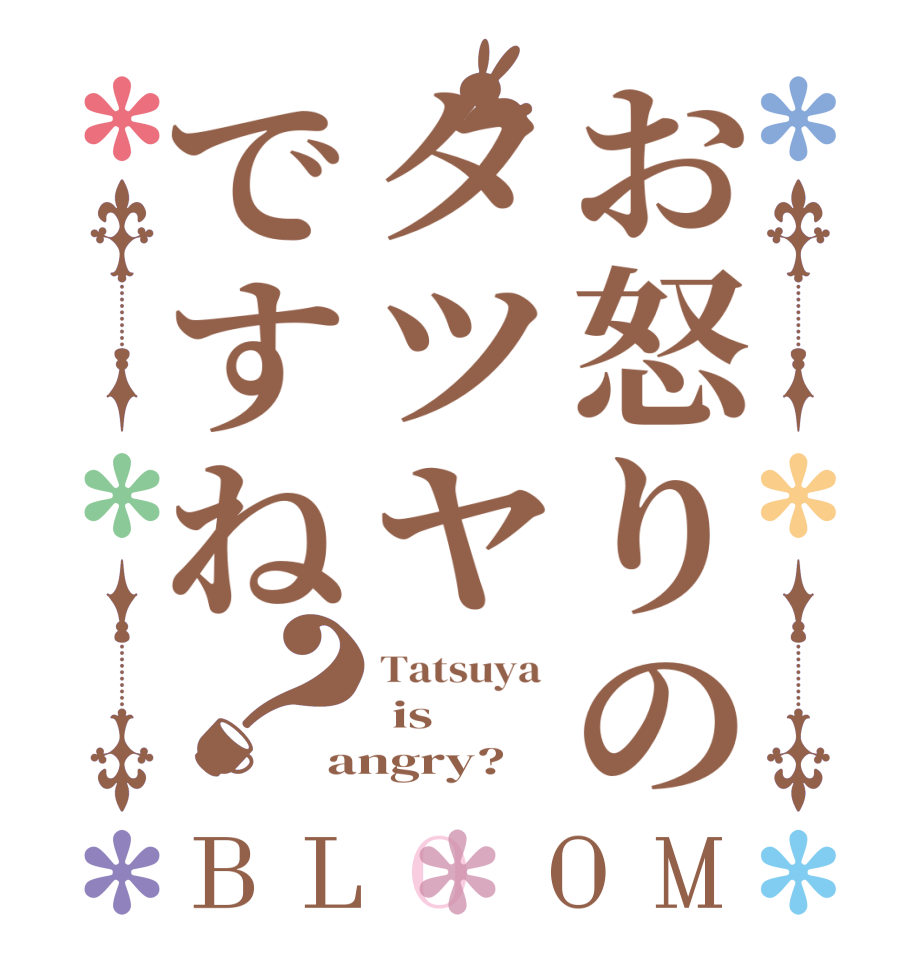 お怒りのタツヤですね？BLOOM Tatsuya   is    angry?