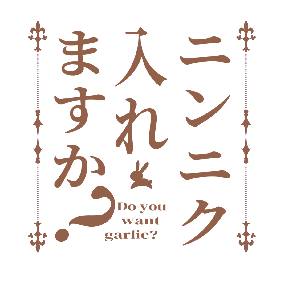 ニンニク入れますか？Do you   want  garlic?
