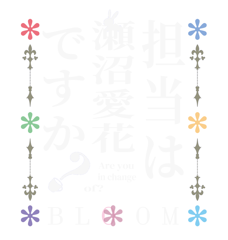 担当は瀬沼愛花ですか？BLOOM   Are you    in change  of?