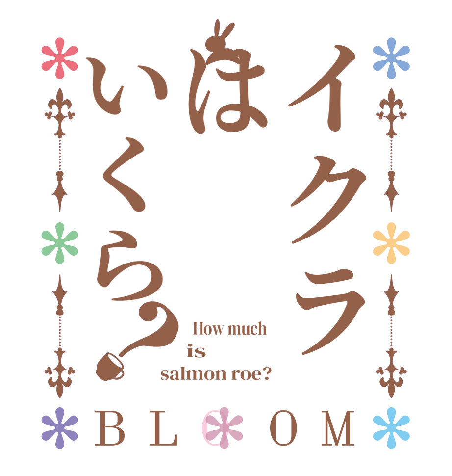 イクラはいくら？BLOOM   How much  is salmon roe?