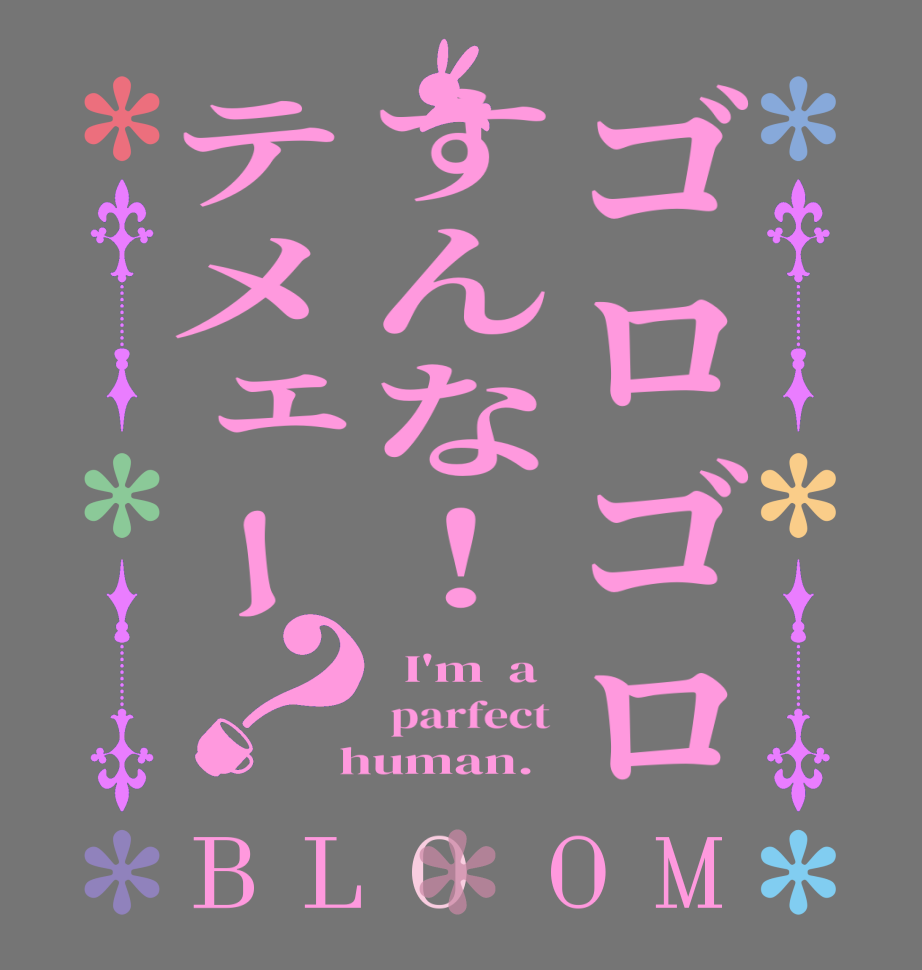 ゴロゴロすんな！テメェー？BLOOM   I'm  a  parfect  human.