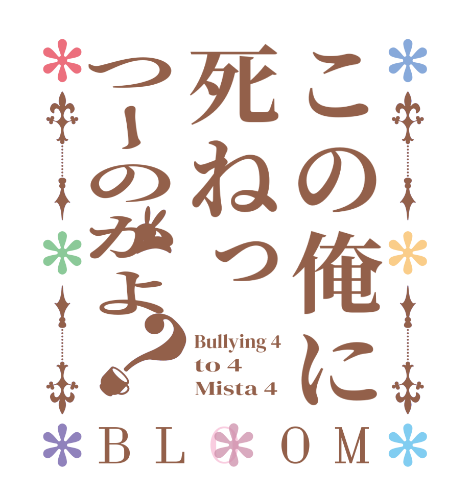 この俺に死ねっつーのかよ？BLOOM Bullying 4 to 4      Mista 4 