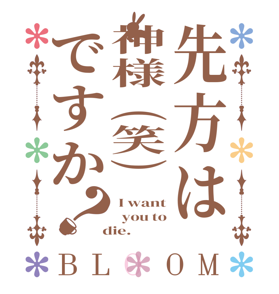 先方は神様(笑)ですか？BLOOM  I want   you to  die.