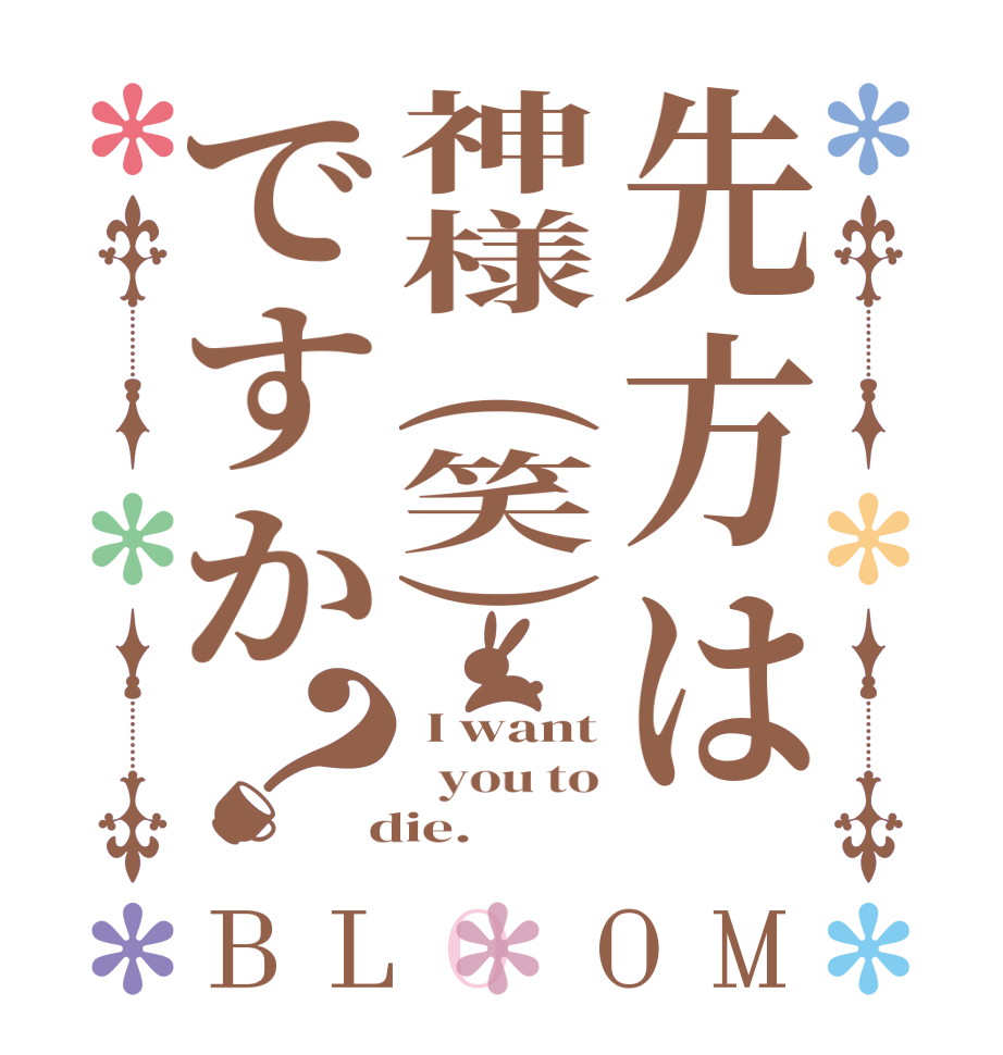 先方は神様(笑)ですか？BLOOM  I want   you to  die.