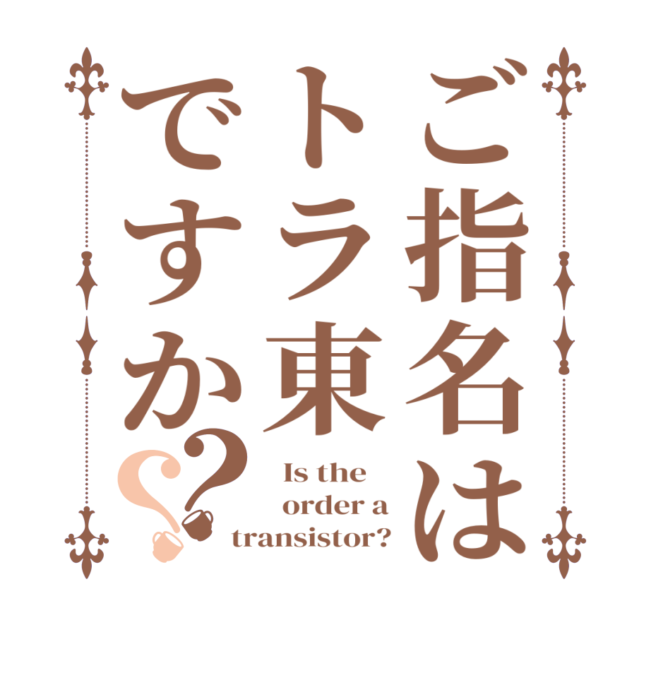 ご指名はトラ東ですか？？  Is the      order a transistor?