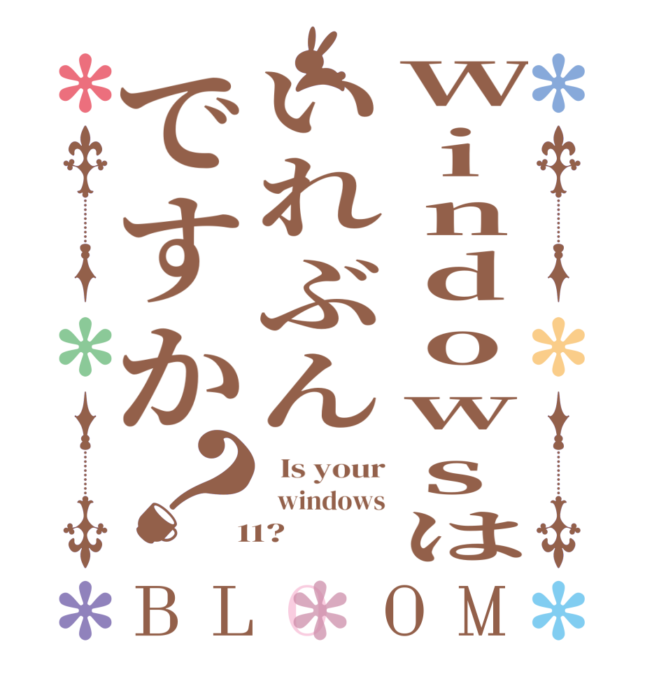 Windowsはいれぶんですか？BLOOM   Is your   windows  11?  
