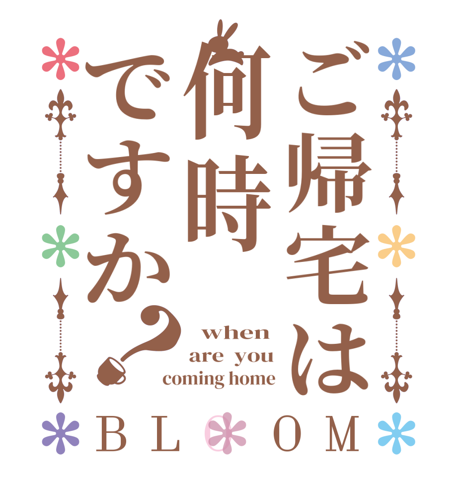 ご帰宅は何時ですか？BLOOM   when are  you coming home
