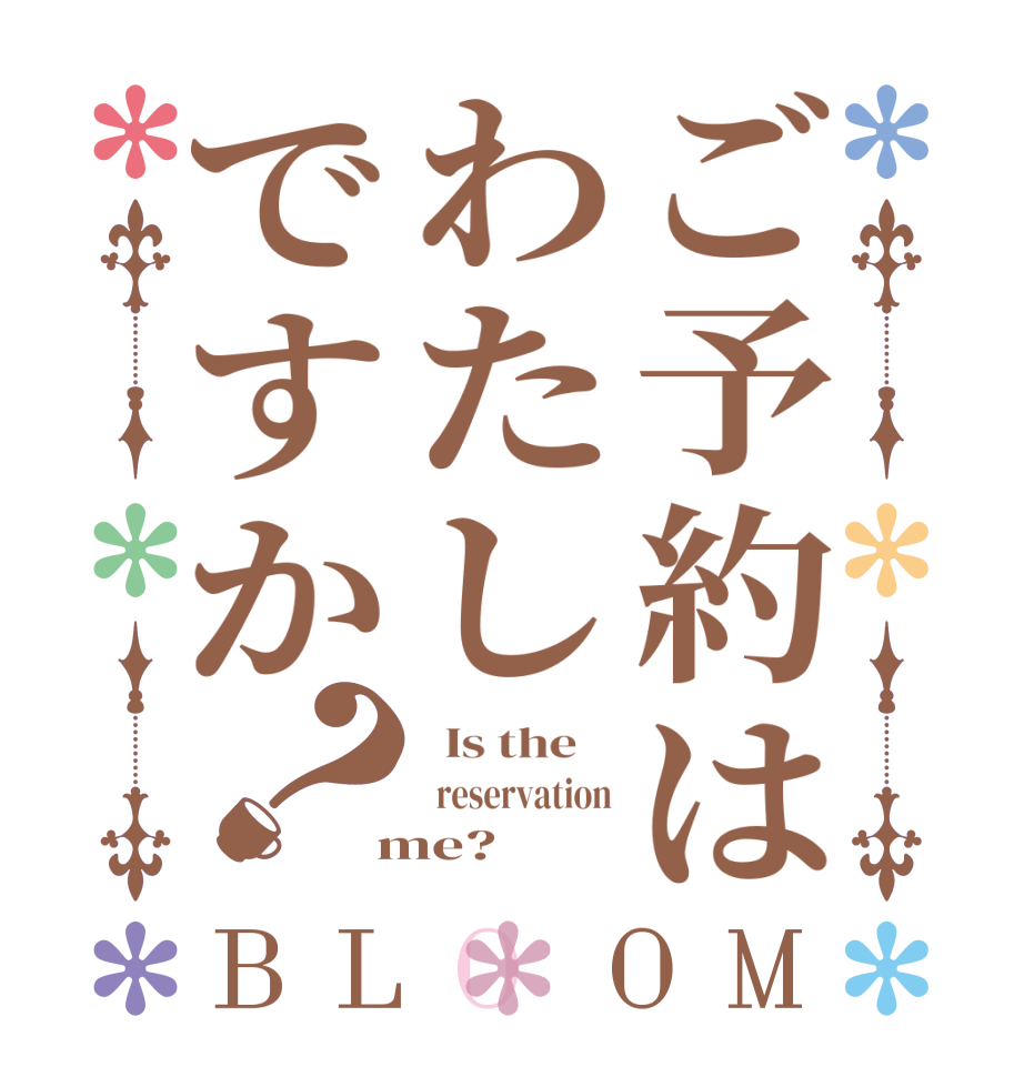 ご予約はわたしですか？BLOOM   Is the      reservation  me?