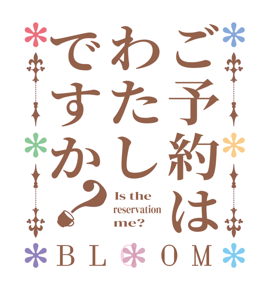 ご予約はわたしですか？BLOOM  Is the     reservation      me? 