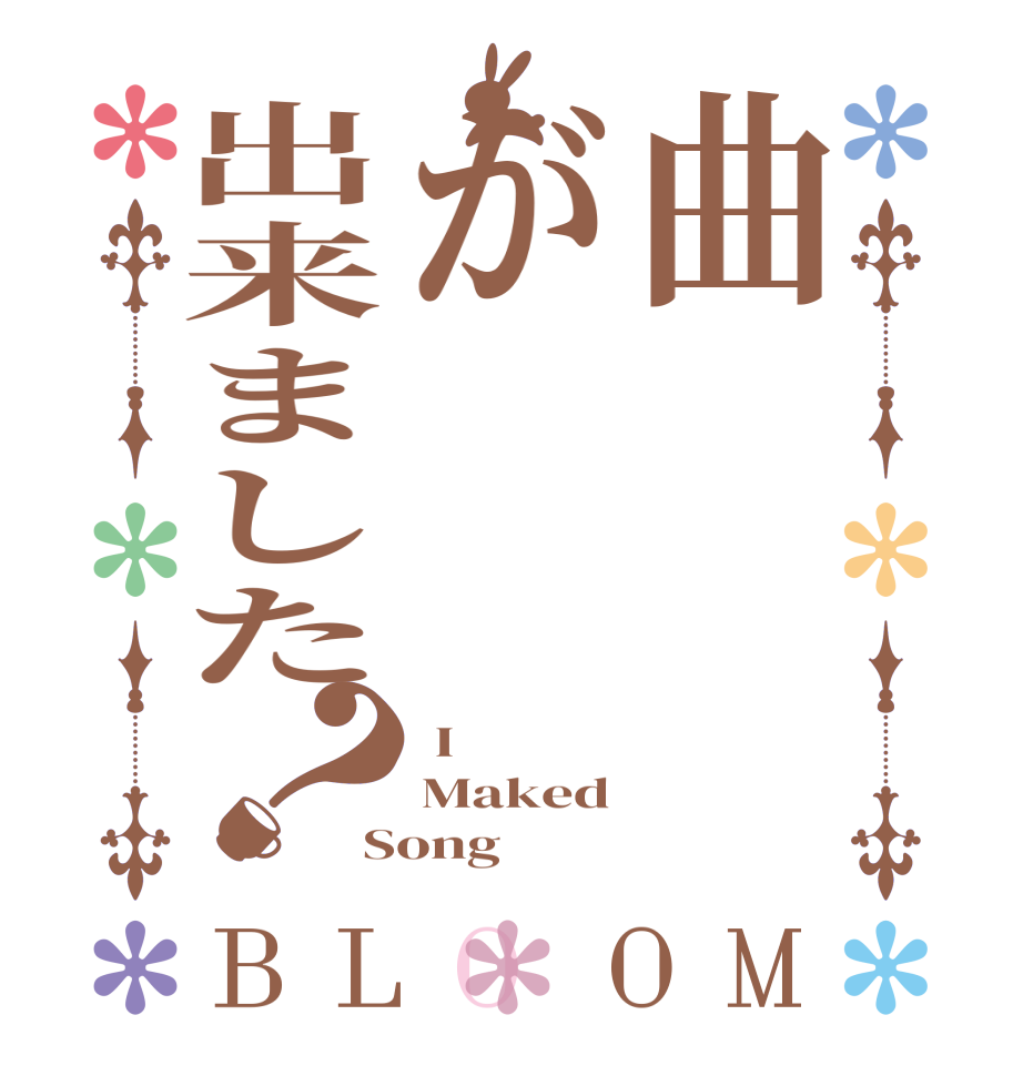 曲が出来ました？BLOOM  I Maked Song
