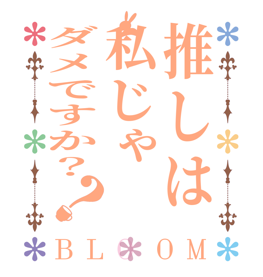 推しは私じゃダメですか？？BLOOM   