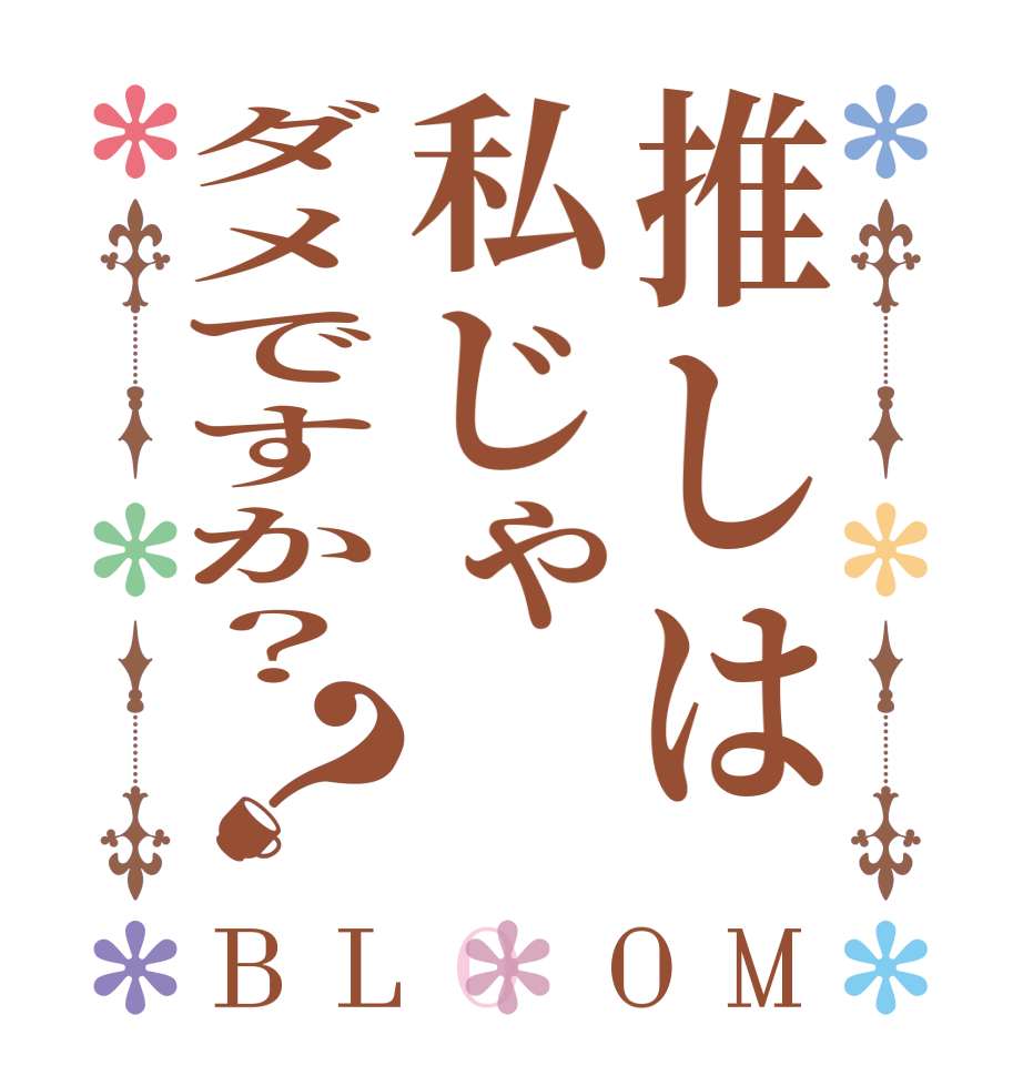 推しは私じゃダメですか？？BLOOM   