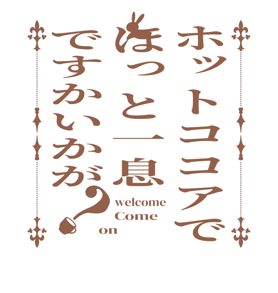 ホットココアでほっと一息ですかいかが？welcome Come on
