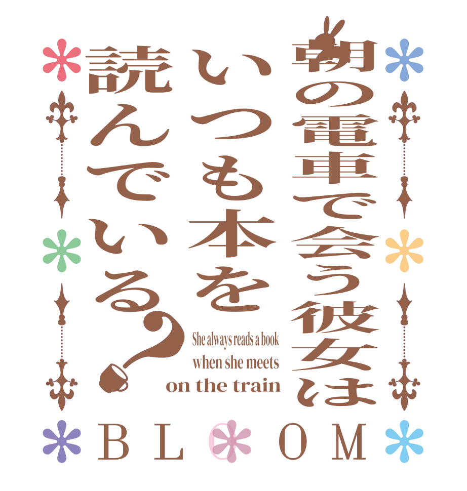朝の電車で会う彼女はいつも本を読んでいる？BLOOM She always reads a book when she meets on the train