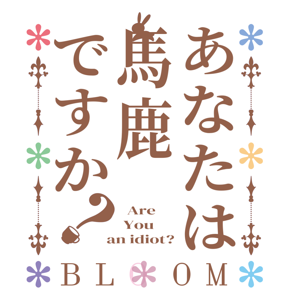 あなたは馬鹿ですか？BLOOM   Are  You  an idiot?