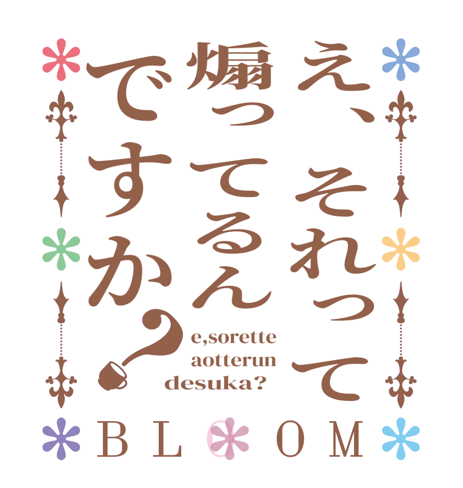 え、それって煽ってるんですか？BLOOM e,sorette aotterun desuka?  