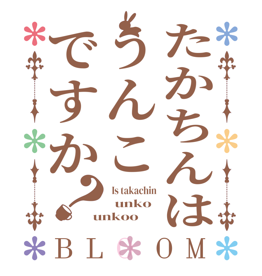 たかちんはうんこですか？BLOOM   Is takachin   unko unkoo