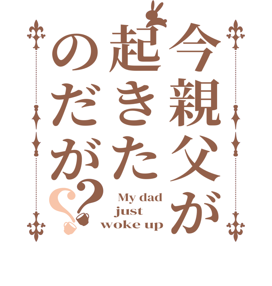 今親父が起きたのだが？？  My dad  just  woke up