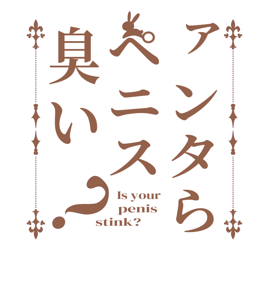 ァンタらペニス臭い？  Is your   penis stink?