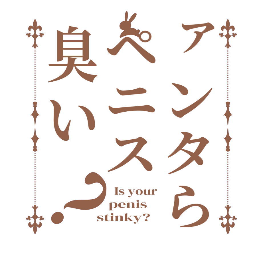 ァンタらペニス臭い？  Is your penis  stinky?