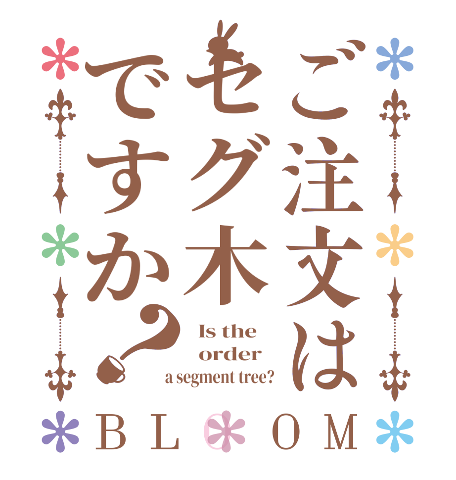 ご注文はセグ木ですか？BLOOM   Is the      order    a segment tree?