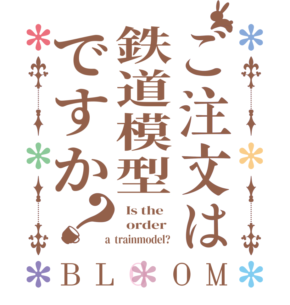 ご注文は鉄道模型ですか？BLOOM   Is the      order    a  trainmodel?  