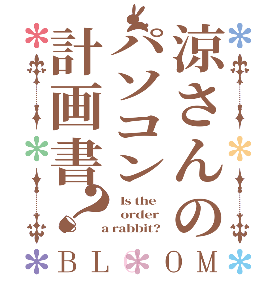 涼さんのパソコン計画書？BLOOM   Is the      order    a rabbit?  