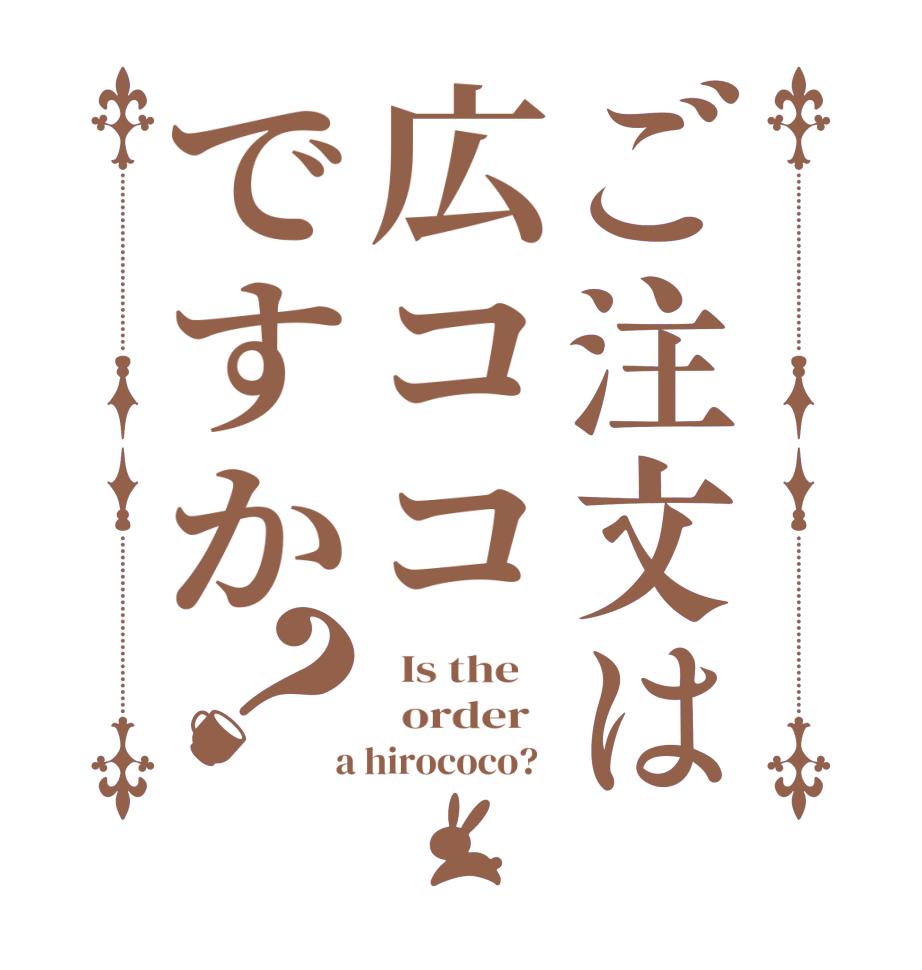 ご注文は広ココですか？  Is the      order    a hirococo?  