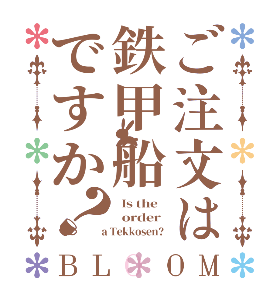 ご注文は鉄甲船ですか？BLOOM   Is the      order    a Tekkosen?  