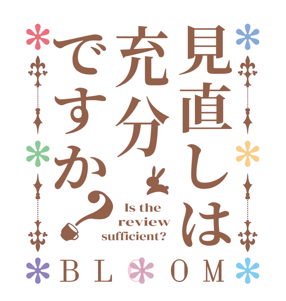 見直しは充分ですか？BLOOM   Is the    review sufficient?  