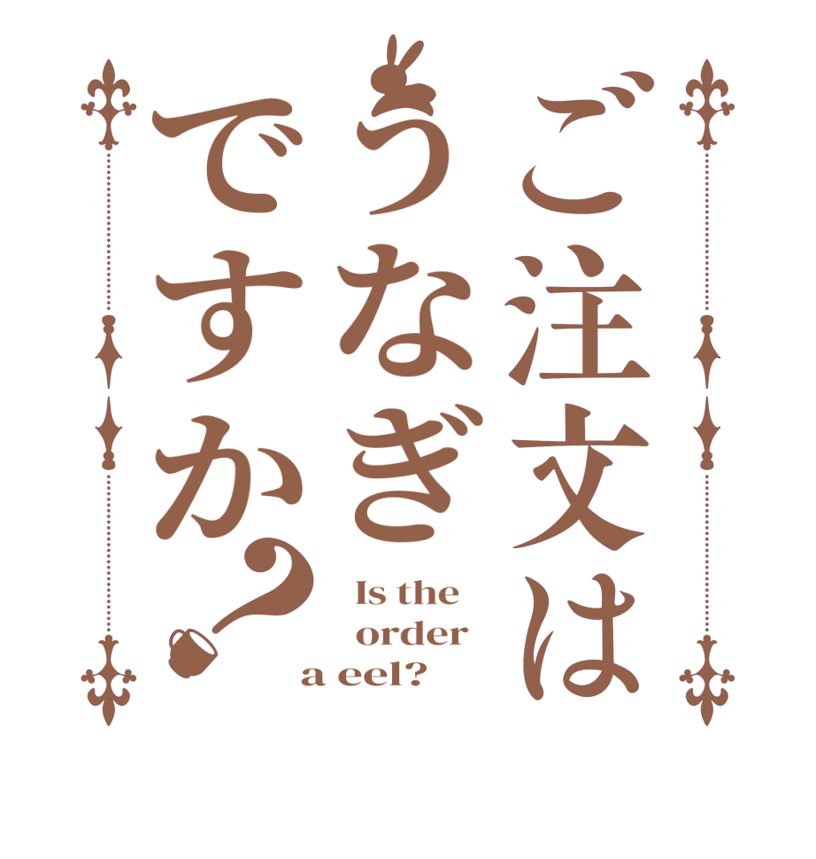 ご注文はうなぎですか？  Is the      order    a eel?