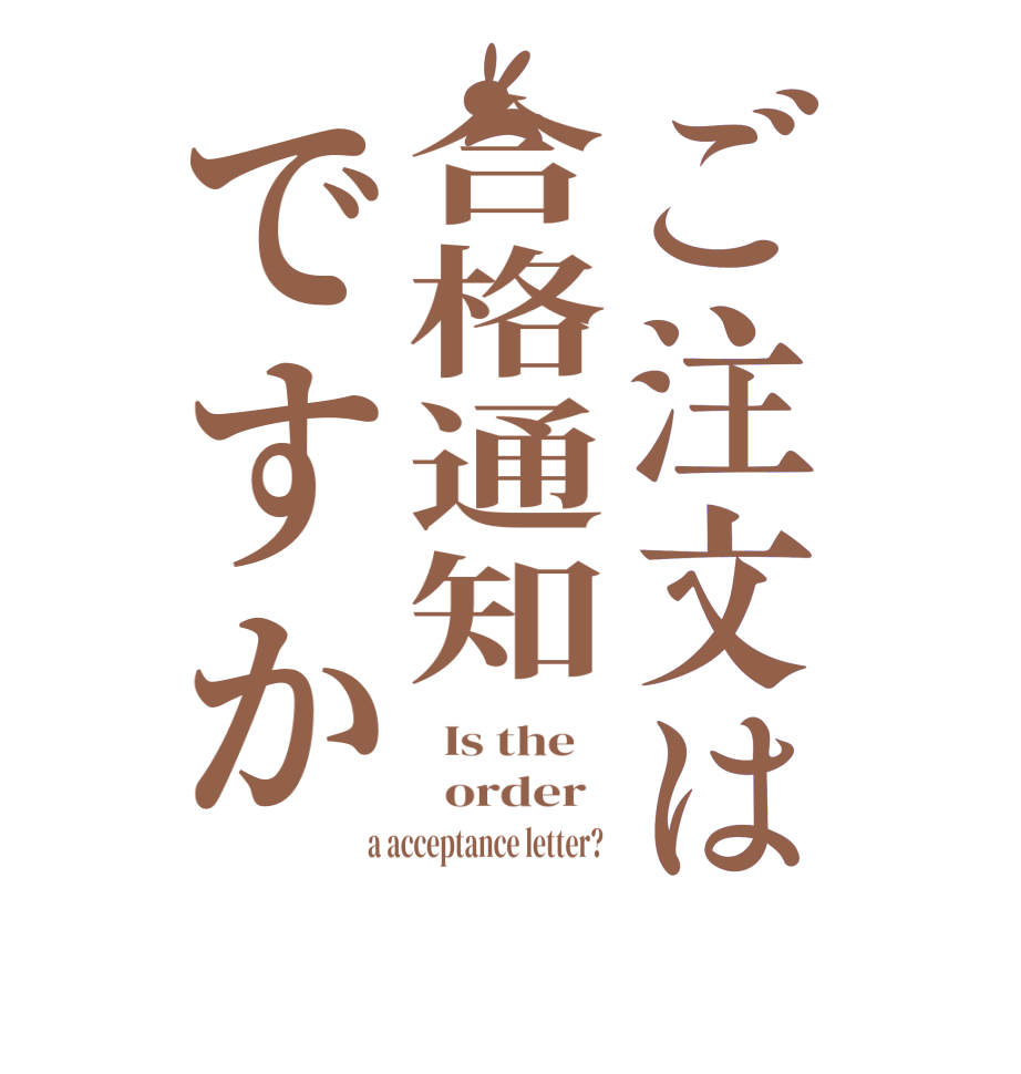 ご注文は合格通知ですか  Is the      order    a acceptance letter?  