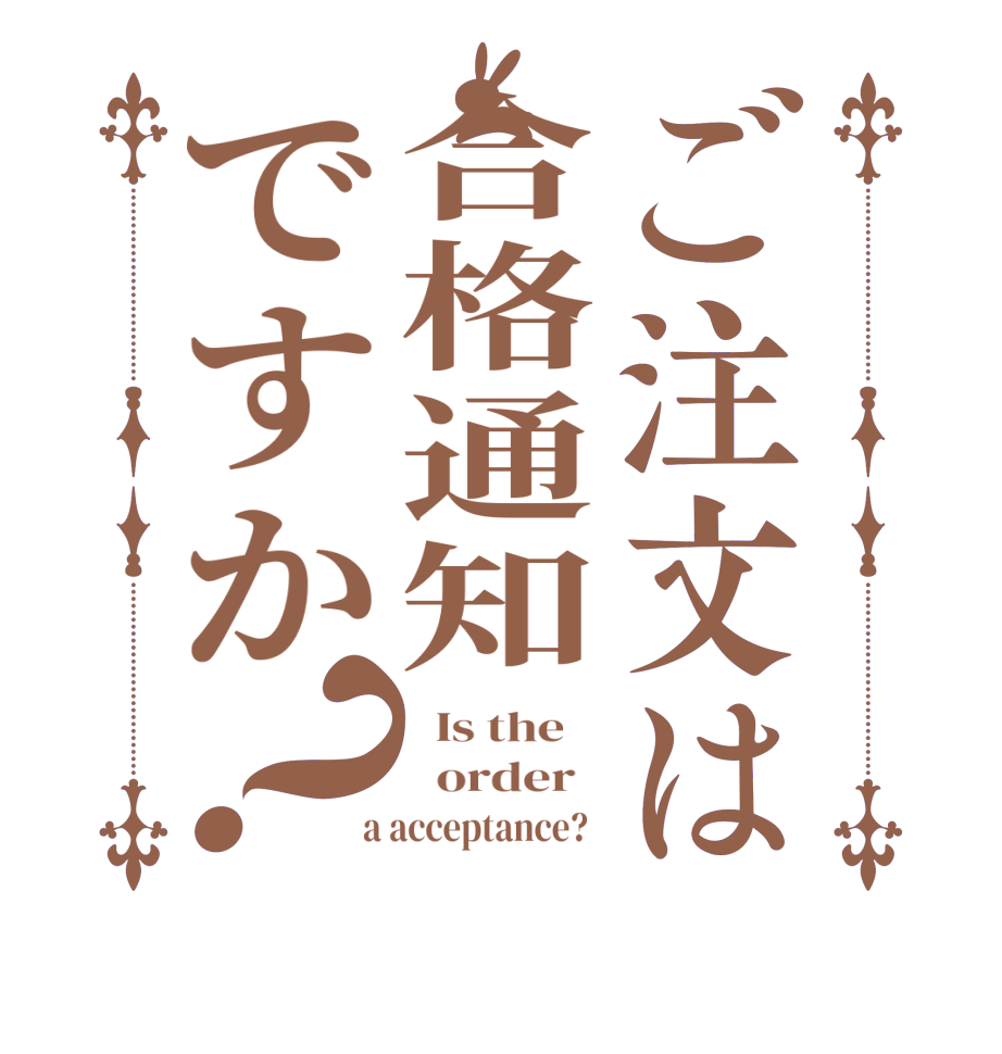 ご注文は合格通知ですか？  Is the      order    a acceptance?  