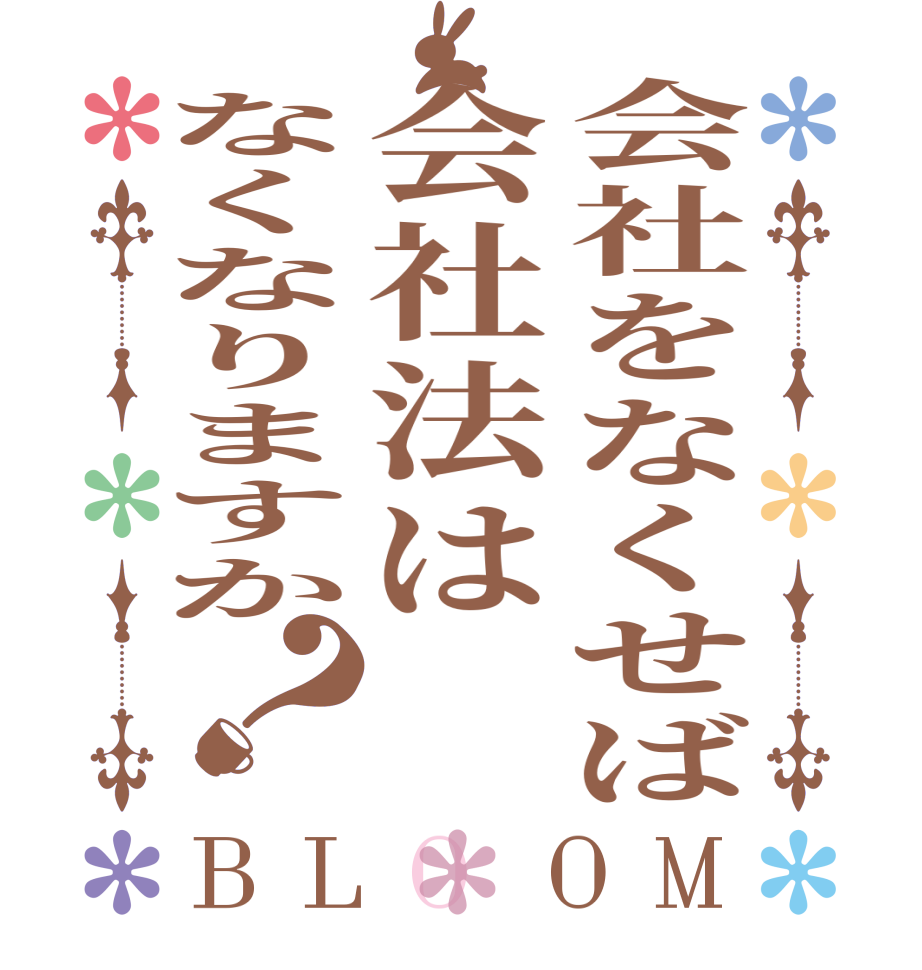 会社をなくせば会社法はなくなりますか？BLOOM     