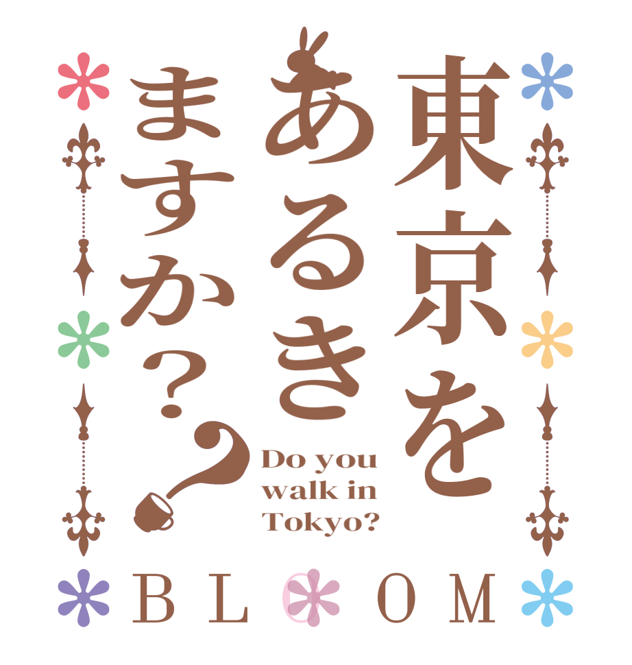 東京をあるきますか？？BLOOM Do you walk in      Tokyo?