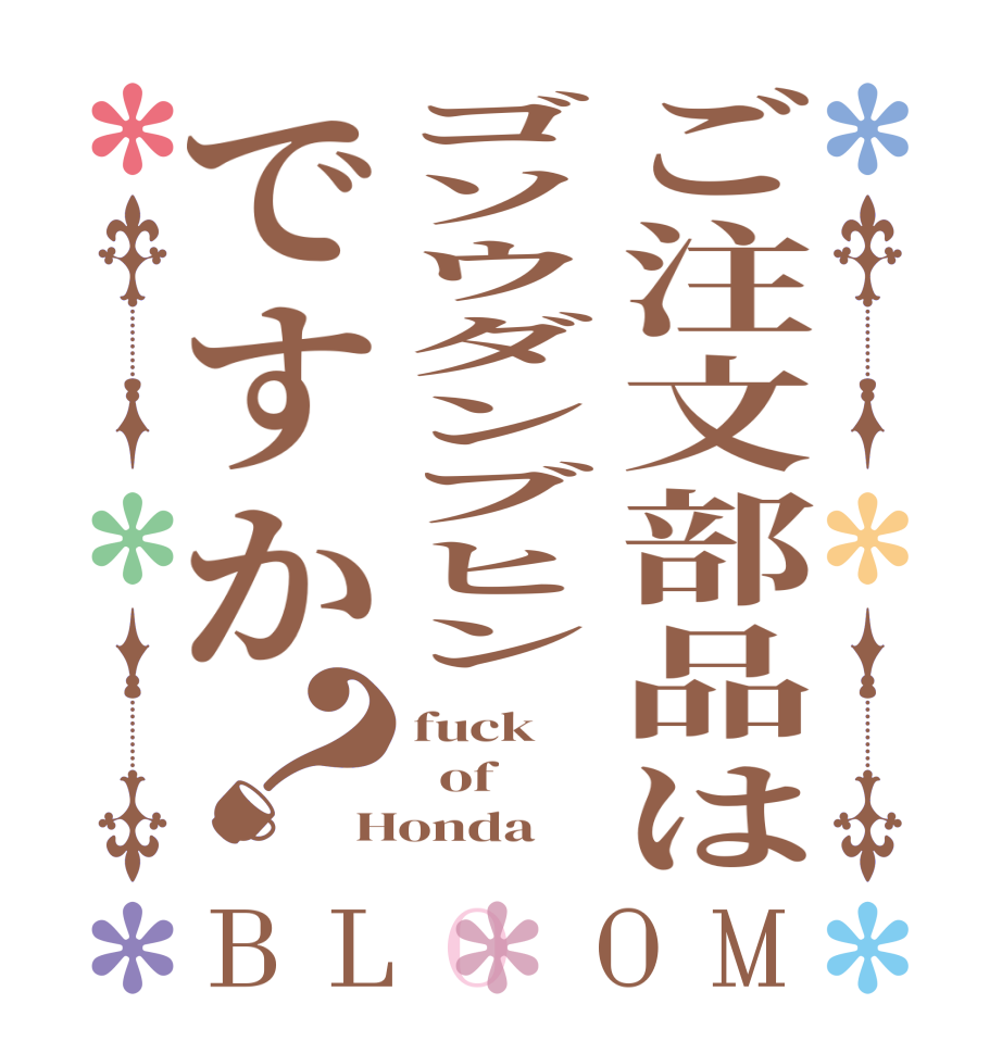 ご注文部品はゴソウダンブヒンですか？BLOOM fuck   of Honda