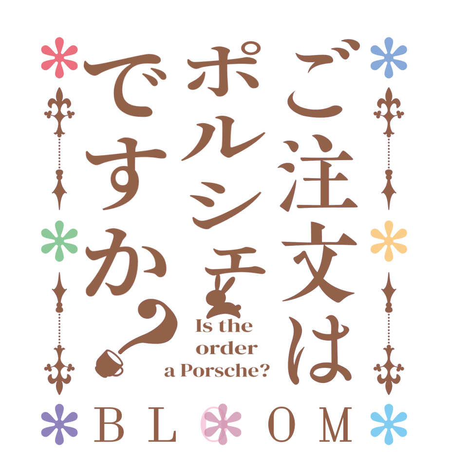 ご注文はポルシェですか？BLOOM   Is the      order    a Porsche?