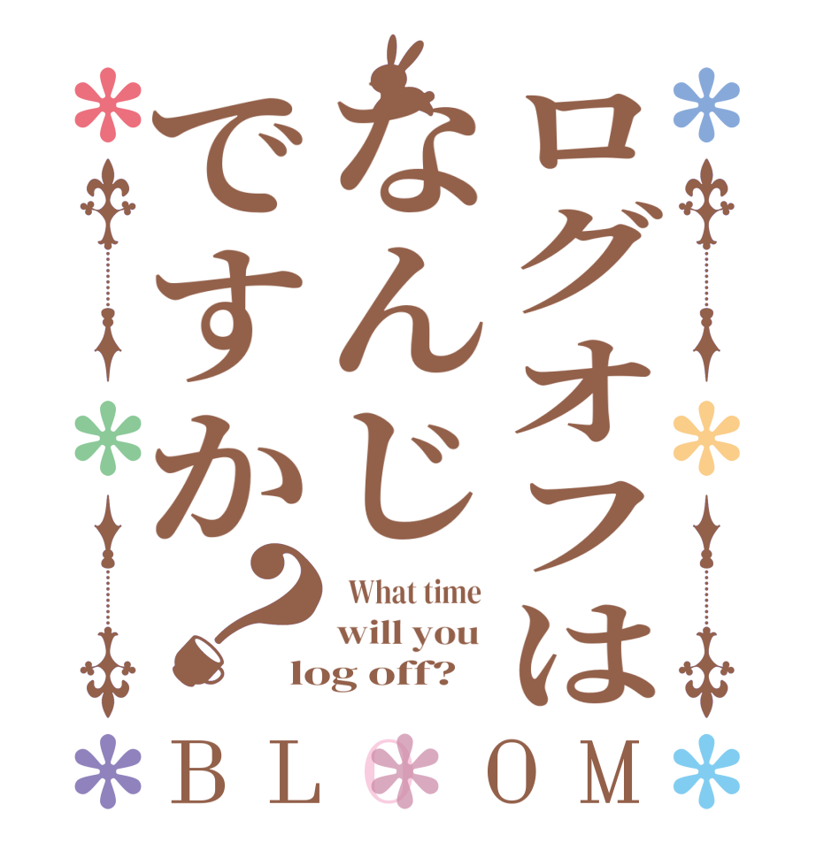 ログオフはなんじですか？BLOOM   What time  will you  log off?